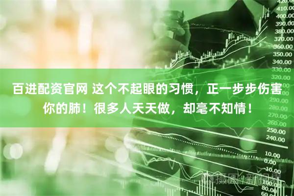 百进配资官网 这个不起眼的习惯，正一步步伤害你的肺！很多人天天做，却毫不知情！