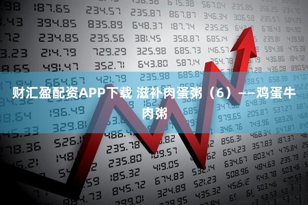 财汇盈配资APP下载 滋补肉蛋粥（6）——鸡蛋牛肉粥