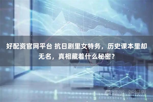 好配资官网平台 抗日剧里女特务，历史课本里却无名，真相藏着什么秘密？