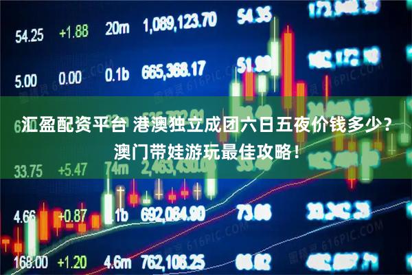 汇盈配资平台 港澳独立成团六日五夜价钱多少？澳门带娃游玩最佳攻略！