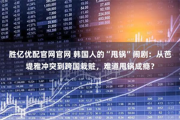胜亿优配官网官网 韩国人的“甩锅”闹剧：从芭堤雅冲突到跨国栽赃，难道甩锅成瘾？