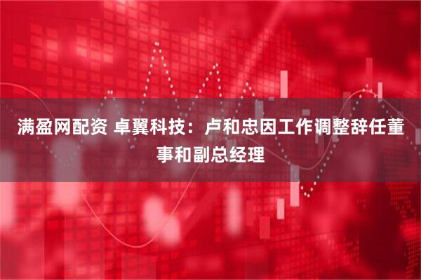 满盈网配资 卓翼科技：卢和忠因工作调整辞任董事和副总经理