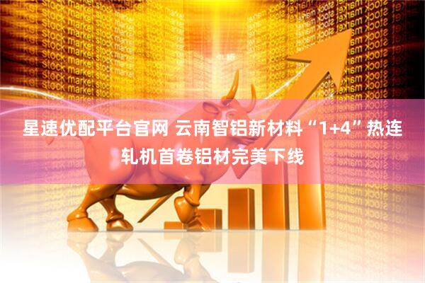 星速优配平台官网 云南智铝新材料“1+4”热连轧机首卷铝材完美下线