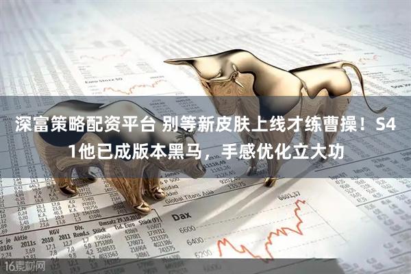 深富策略配资平台 别等新皮肤上线才练曹操！S41他已成版本黑马，手感优化立大功