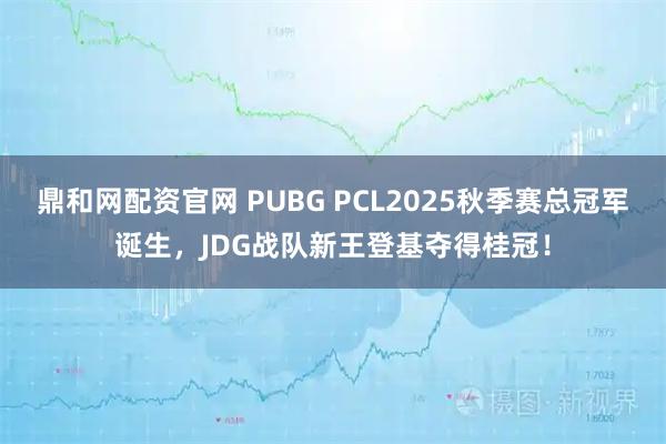 鼎和网配资官网 PUBG PCL2025秋季赛总冠军诞生，JDG战队新王登基夺得桂冠！
