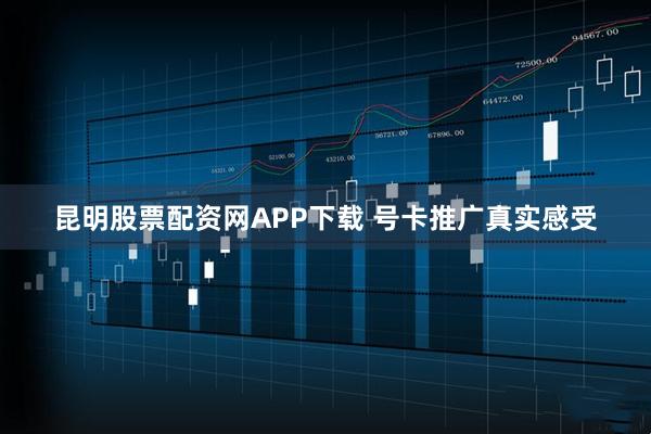 昆明股票配资网APP下载 号卡推广真实感受