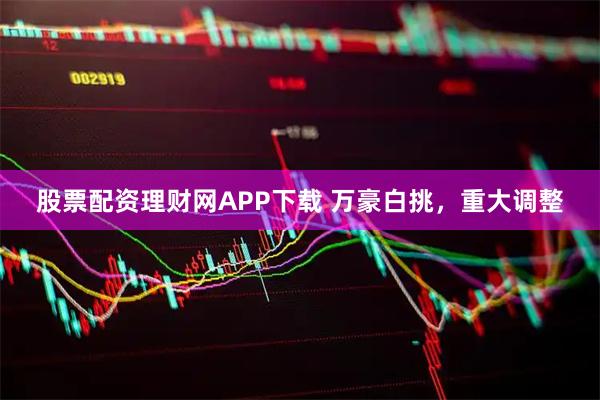 股票配资理财网APP下载 万豪白挑，重大调整