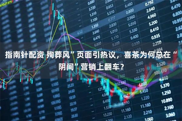 指南针配资 殉葬风”页面引热议，喜茶为何总在“阴间”营销上翻车？