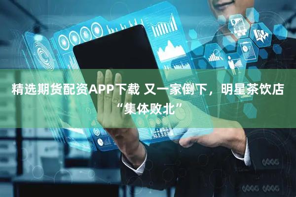 精选期货配资APP下载 又一家倒下，明星茶饮店“集体败北”