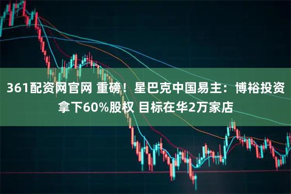 361配资网官网 重磅！星巴克中国易主：博裕投资拿下60%股权 目标在华2万家店