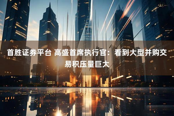 首胜证券平台 高盛首席执行官：看到大型并购交易积压量巨大