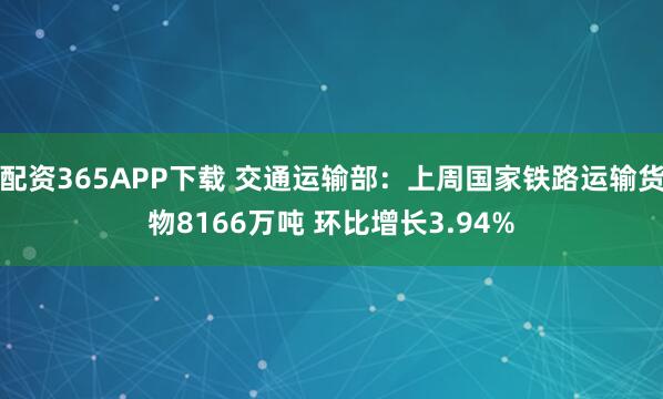配资365APP下载 交通运输部：上周国家铁路运输货物8166万吨 环比增长3.94%
