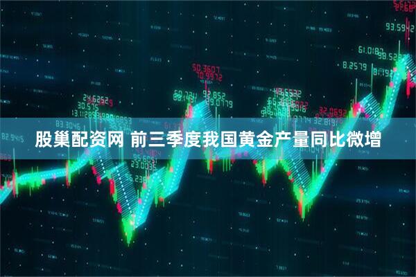 股巢配资网 前三季度我国黄金产量同比微增