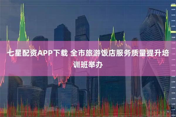 七星配资APP下载 全市旅游饭店服务质量提升培训班举办