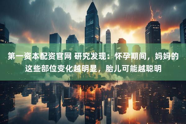 第一资本配资官网 研究发现：怀孕期间，妈妈的这些部位变化越明显，胎儿可能越聪明