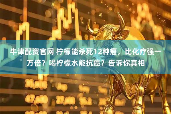 牛津配资官网 柠檬能杀死12种癌，比化疗强一万倍？喝柠檬水能抗癌？告诉你真相