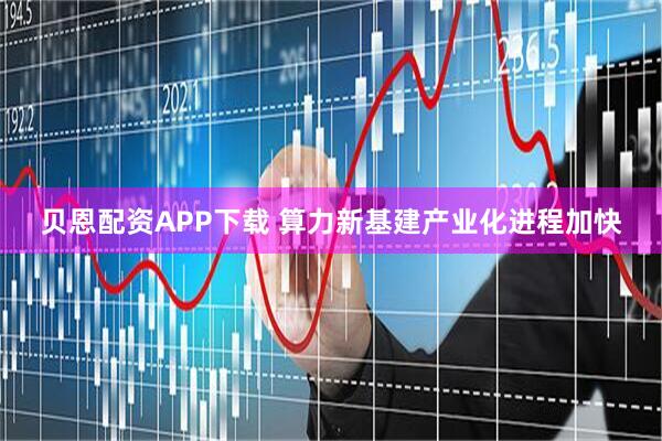 贝恩配资APP下载 算力新基建产业化进程加快