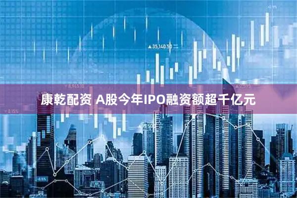 康乾配资 A股今年IPO融资额超千亿元