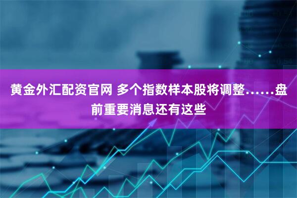 黄金外汇配资官网 多个指数样本股将调整……盘前重要消息还有这些
