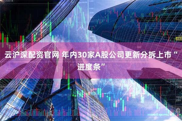 云沪深配资官网 年内30家A股公司更新分拆上市“进度条”