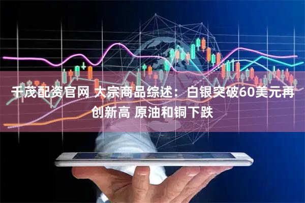 千茂配资官网 大宗商品综述：白银突破60美元再创新高 原油和铜下跌