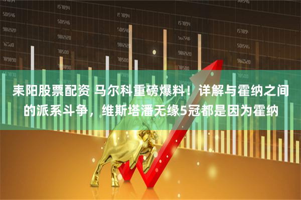 耒阳股票配资 马尔科重磅爆料！详解与霍纳之间的派系斗争，维斯塔潘无缘5冠都是因为霍纳