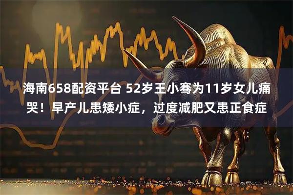 海南658配资平台 52岁王小骞为11岁女儿痛哭！早产儿患矮小症，过度减肥又患正食症
