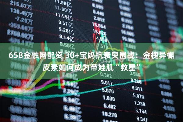 658金融网配资 30+宝妈抗衰突围战：金槐异槲皮素如何成为带娃肌“救星”