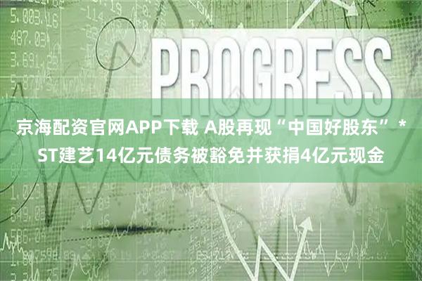 京海配资官网APP下载 A股再现“中国好股东” *ST建艺14亿元债务被豁免并获捐4亿元现金