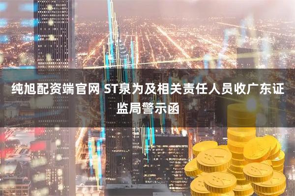 纯旭配资端官网 ST泉为及相关责任人员收广东证监局警示函