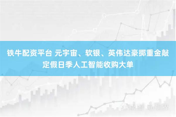 铁牛配资平台 元宇宙、软银、英伟达豪掷重金敲定假日季人工智能收购大单