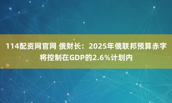 114配资网官网 俄财长：2025年俄联邦预算赤字将控制在GDP的2.6%计划内