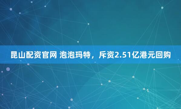 昆山配资官网 泡泡玛特，斥资2.51亿港元回购