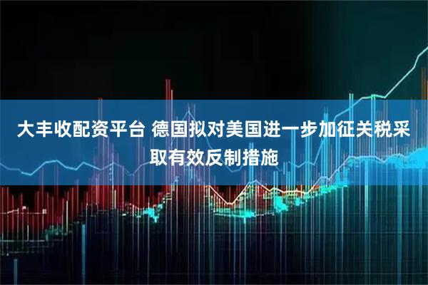 大丰收配资平台 德国拟对美国进一步加征关税采取有效反制措施