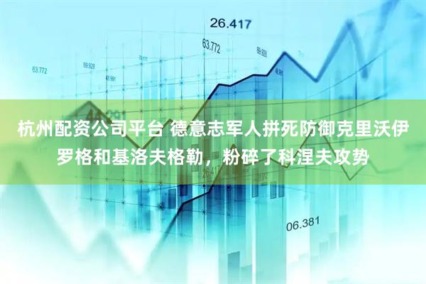 杭州配资公司平台 德意志军人拼死防御克里沃伊罗格和基洛夫格勒，粉碎了科涅夫攻势